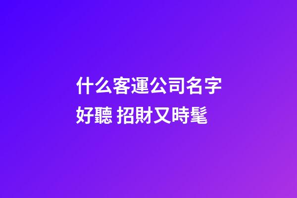 什么客運公司名字好聽 招財又時髦-第1張-公司起名-玄機派
